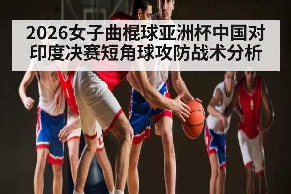2026女子曲棍球亚洲杯中国对印度决赛短角球攻防战术分析